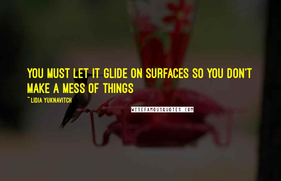 Lidia Yuknavitch Quotes: You must let it glide on surfaces so you don't make a mess of things