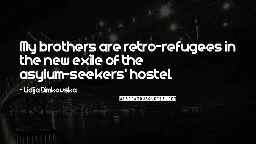 Lidija Dimkovska Quotes: My brothers are retro-refugees in the new exile of the asylum-seekers' hostel.