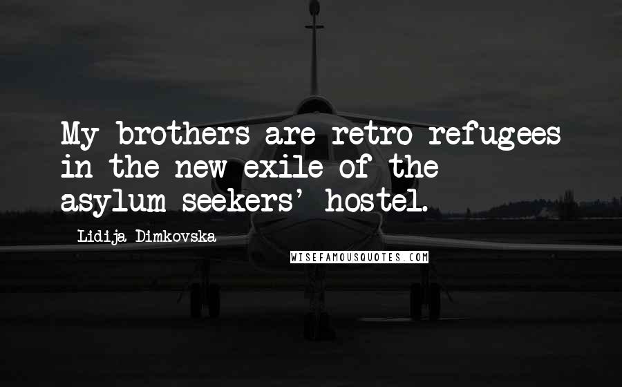 Lidija Dimkovska Quotes: My brothers are retro-refugees in the new exile of the asylum-seekers' hostel.