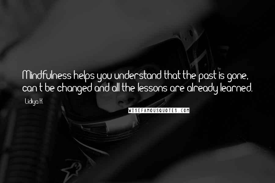 Lidiya K. Quotes: Mindfulness helps you understand that the past is gone, can't be changed and all the lessons are already learned.