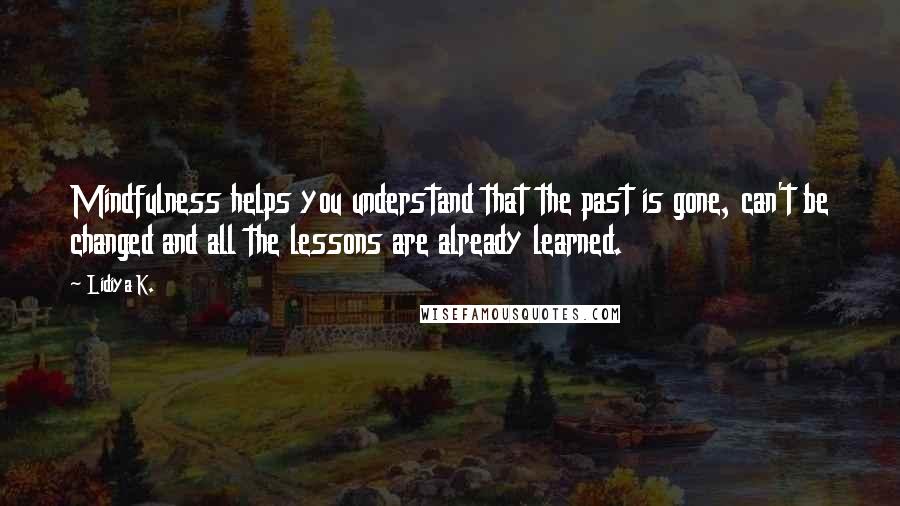 Lidiya K. Quotes: Mindfulness helps you understand that the past is gone, can't be changed and all the lessons are already learned.