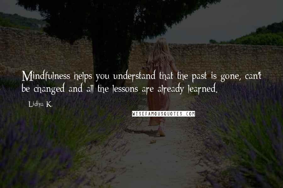 Lidiya K. Quotes: Mindfulness helps you understand that the past is gone, can't be changed and all the lessons are already learned.