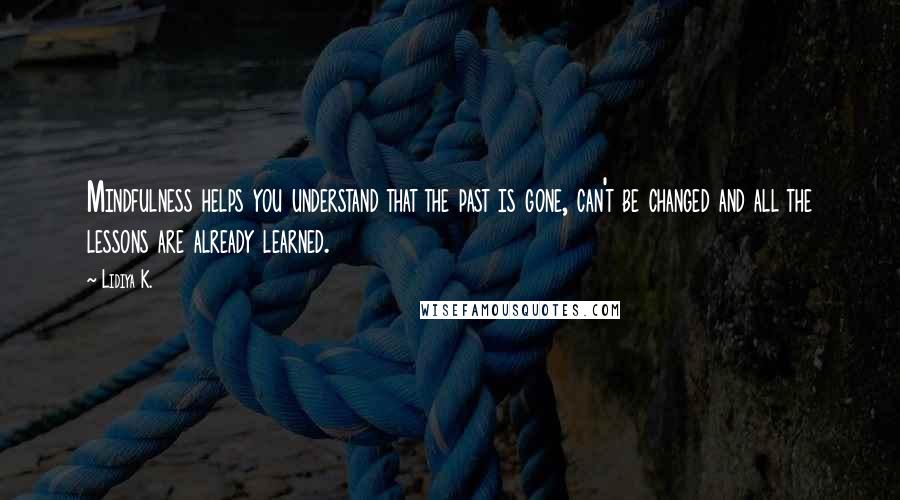 Lidiya K. Quotes: Mindfulness helps you understand that the past is gone, can't be changed and all the lessons are already learned.