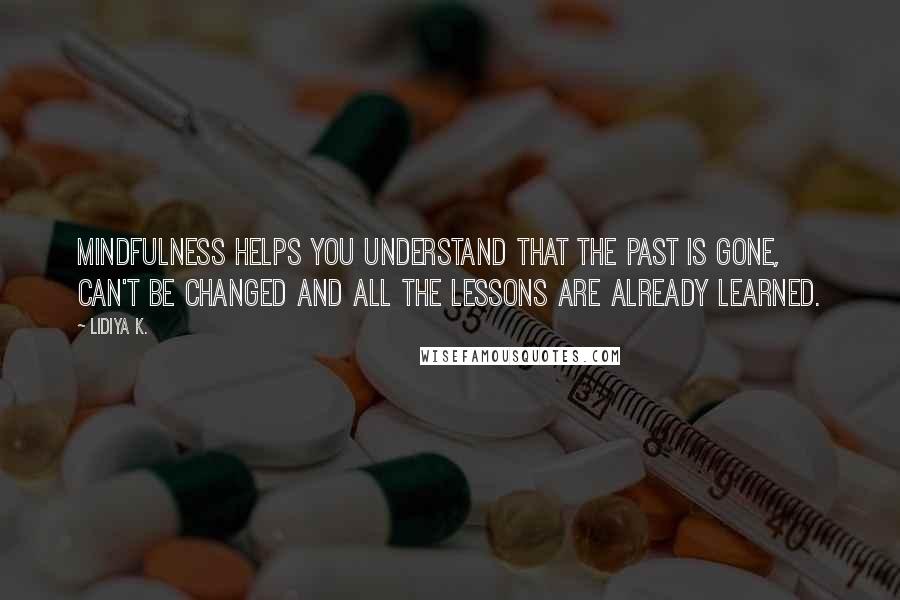 Lidiya K. Quotes: Mindfulness helps you understand that the past is gone, can't be changed and all the lessons are already learned.