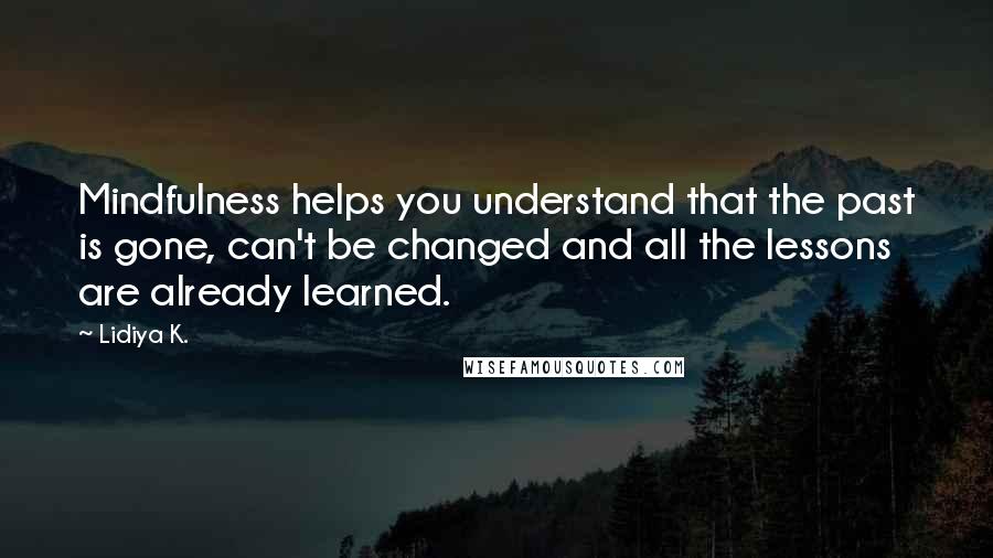 Lidiya K. Quotes: Mindfulness helps you understand that the past is gone, can't be changed and all the lessons are already learned.