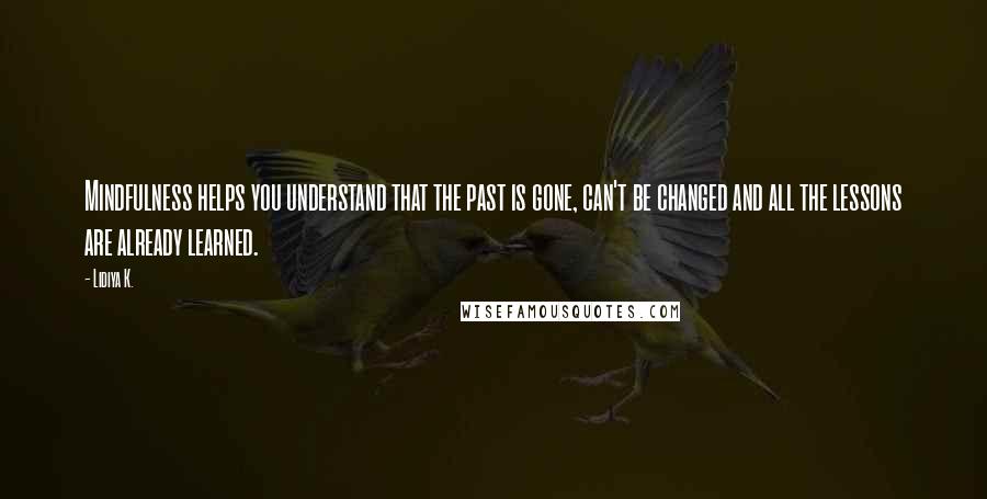 Lidiya K. Quotes: Mindfulness helps you understand that the past is gone, can't be changed and all the lessons are already learned.