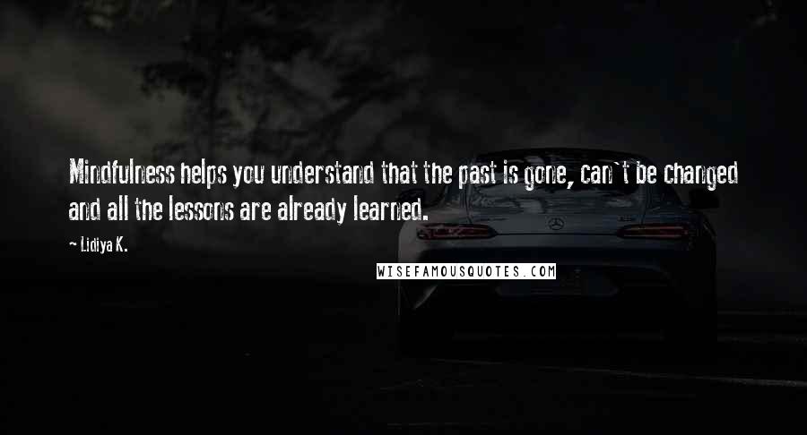 Lidiya K. Quotes: Mindfulness helps you understand that the past is gone, can't be changed and all the lessons are already learned.