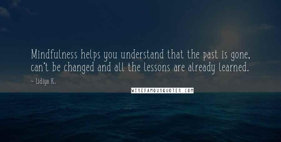 Lidiya K. Quotes: Mindfulness helps you understand that the past is gone, can't be changed and all the lessons are already learned.