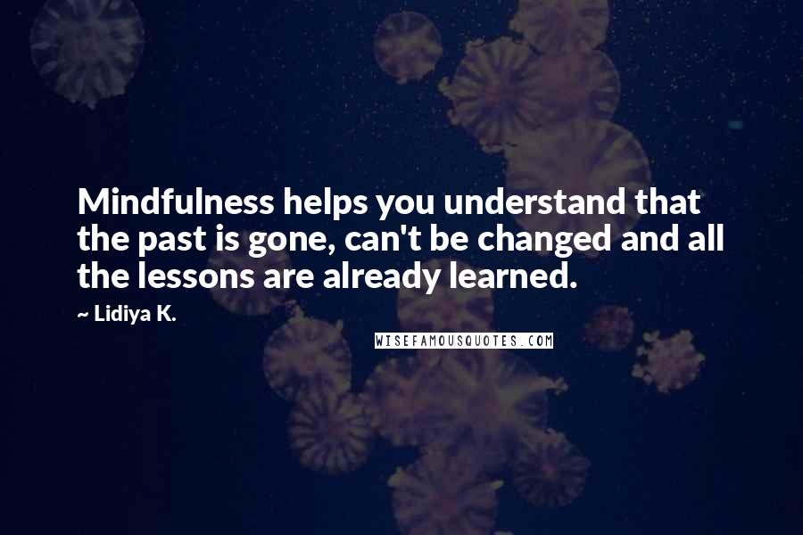 Lidiya K. Quotes: Mindfulness helps you understand that the past is gone, can't be changed and all the lessons are already learned.