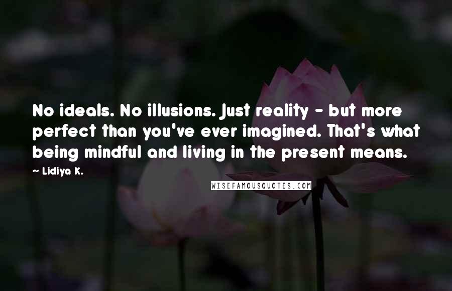 Lidiya K. Quotes: No ideals. No illusions. Just reality - but more perfect than you've ever imagined. That's what being mindful and living in the present means.