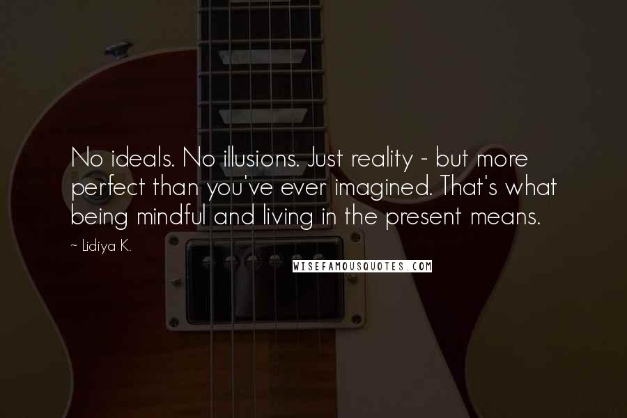 Lidiya K. Quotes: No ideals. No illusions. Just reality - but more perfect than you've ever imagined. That's what being mindful and living in the present means.