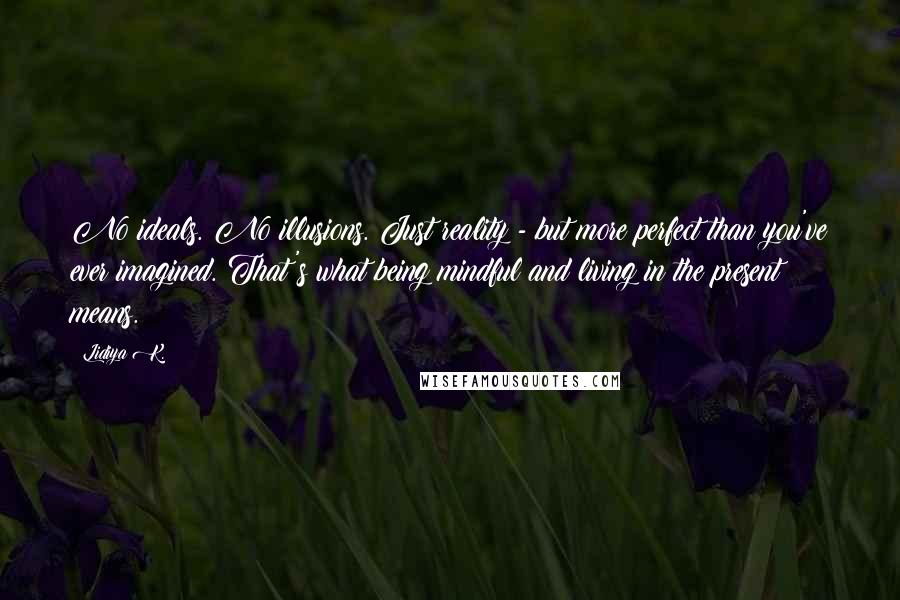 Lidiya K. Quotes: No ideals. No illusions. Just reality - but more perfect than you've ever imagined. That's what being mindful and living in the present means.