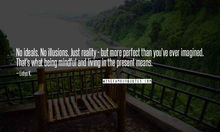 Lidiya K. Quotes: No ideals. No illusions. Just reality - but more perfect than you've ever imagined. That's what being mindful and living in the present means.