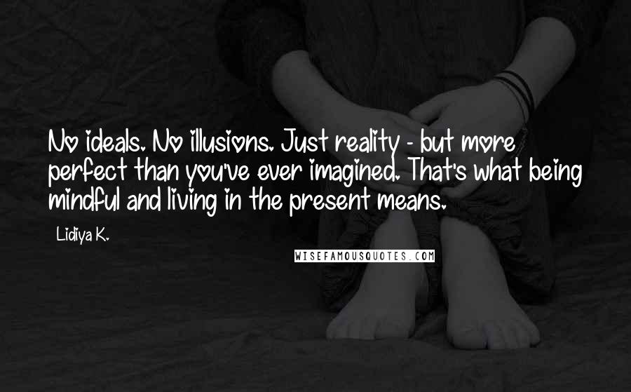 Lidiya K. Quotes: No ideals. No illusions. Just reality - but more perfect than you've ever imagined. That's what being mindful and living in the present means.