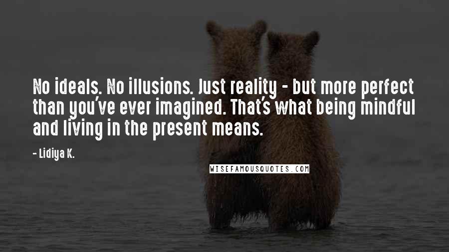 Lidiya K. Quotes: No ideals. No illusions. Just reality - but more perfect than you've ever imagined. That's what being mindful and living in the present means.