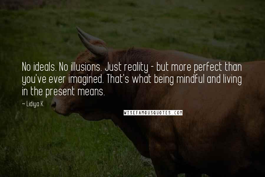 Lidiya K. Quotes: No ideals. No illusions. Just reality - but more perfect than you've ever imagined. That's what being mindful and living in the present means.