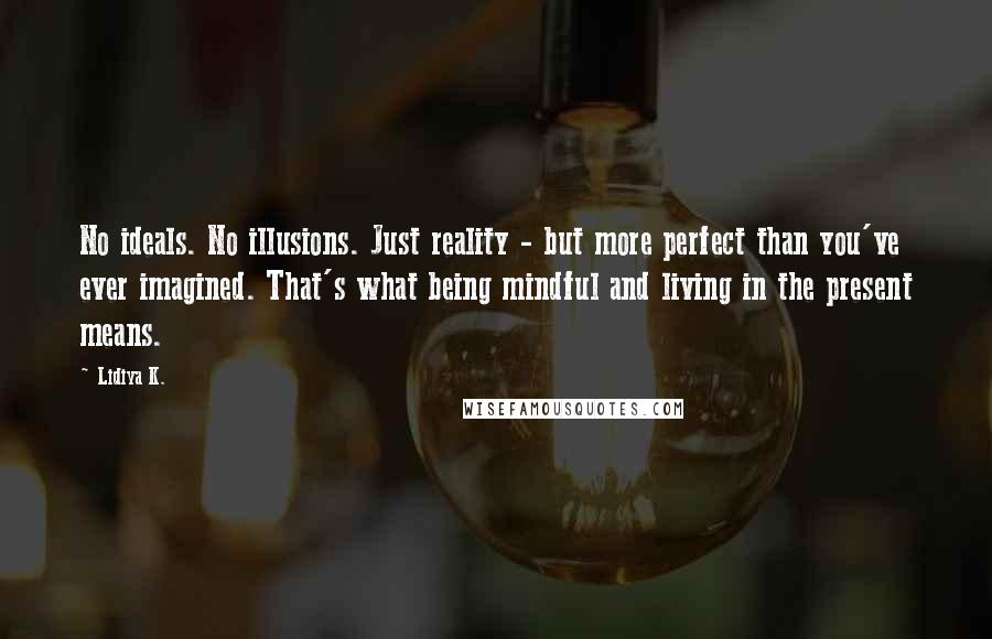 Lidiya K. Quotes: No ideals. No illusions. Just reality - but more perfect than you've ever imagined. That's what being mindful and living in the present means.