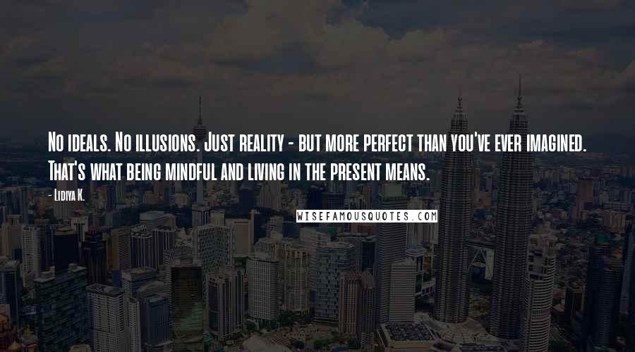 Lidiya K. Quotes: No ideals. No illusions. Just reality - but more perfect than you've ever imagined. That's what being mindful and living in the present means.