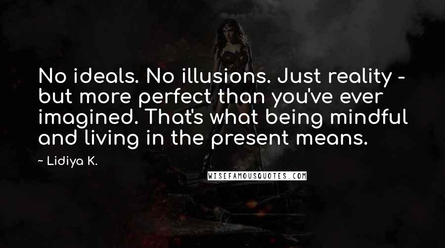 Lidiya K. Quotes: No ideals. No illusions. Just reality - but more perfect than you've ever imagined. That's what being mindful and living in the present means.