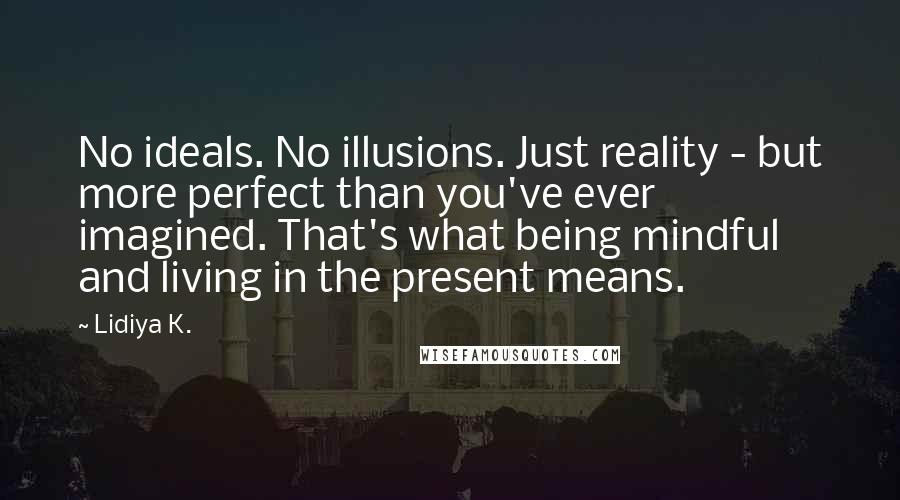 Lidiya K. Quotes: No ideals. No illusions. Just reality - but more perfect than you've ever imagined. That's what being mindful and living in the present means.