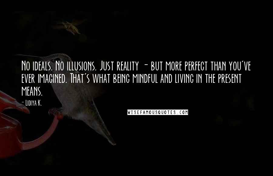 Lidiya K. Quotes: No ideals. No illusions. Just reality - but more perfect than you've ever imagined. That's what being mindful and living in the present means.