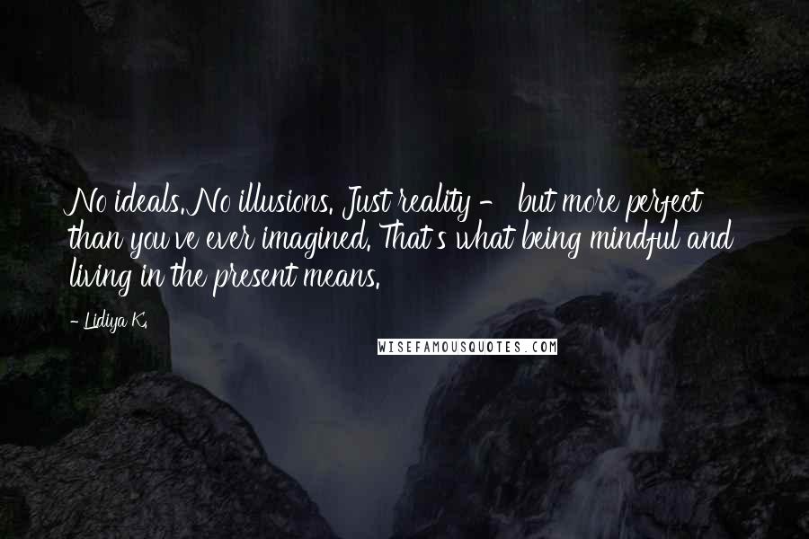 Lidiya K. Quotes: No ideals. No illusions. Just reality - but more perfect than you've ever imagined. That's what being mindful and living in the present means.