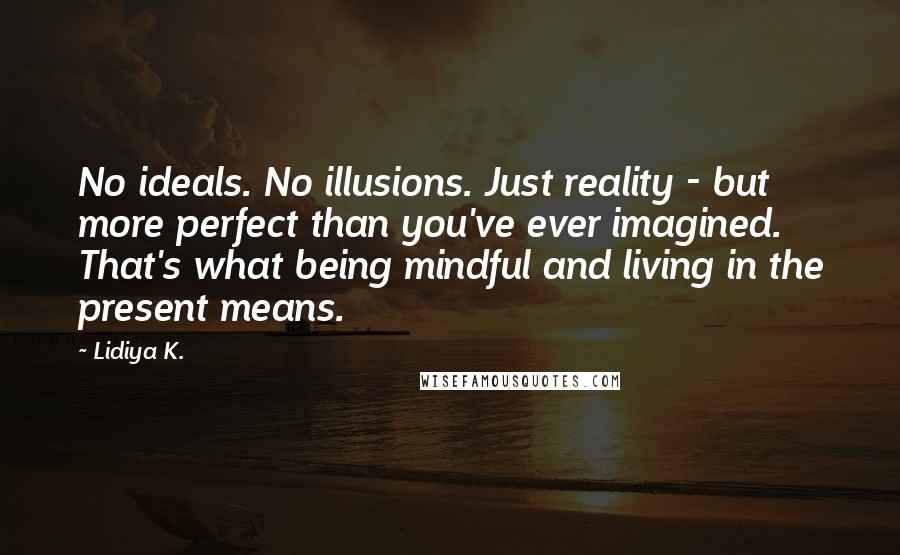 Lidiya K. Quotes: No ideals. No illusions. Just reality - but more perfect than you've ever imagined. That's what being mindful and living in the present means.