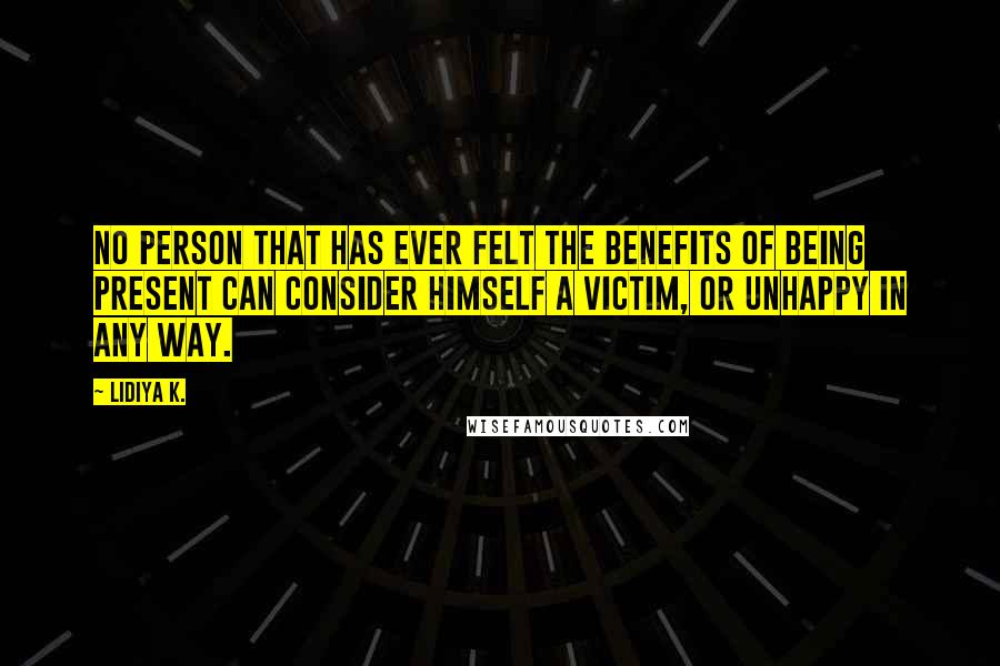 Lidiya K. Quotes: No person that has ever felt the benefits of being present can consider himself a victim, or unhappy in any way.