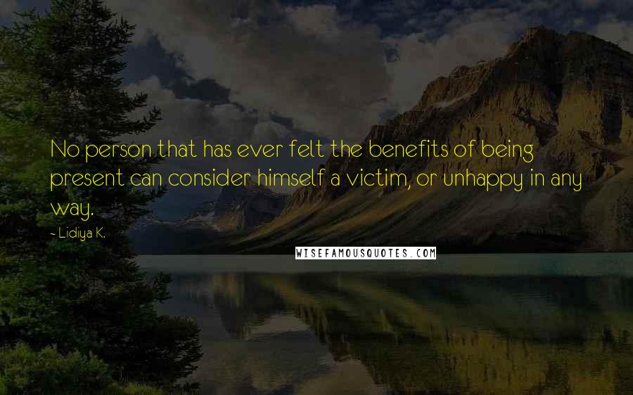 Lidiya K. Quotes: No person that has ever felt the benefits of being present can consider himself a victim, or unhappy in any way.