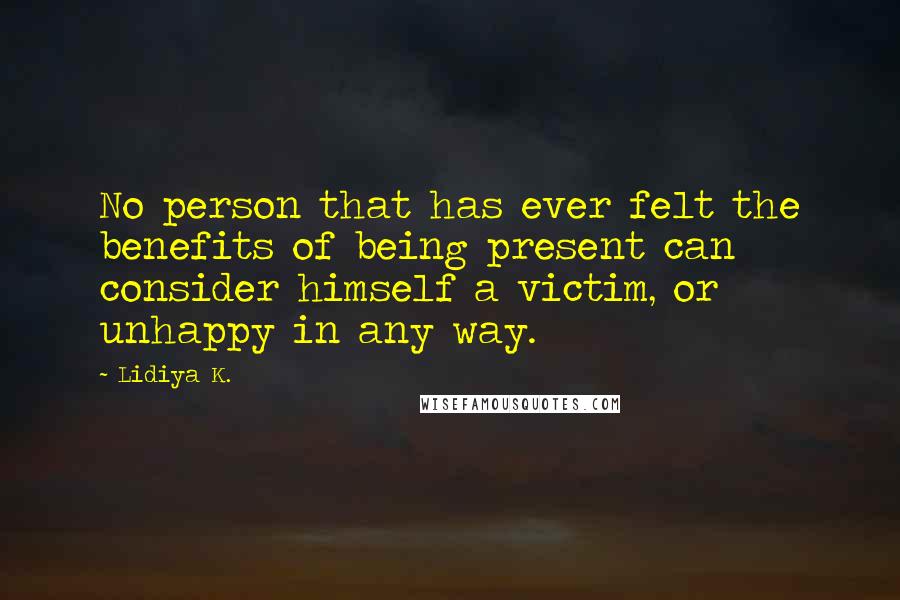 Lidiya K. Quotes: No person that has ever felt the benefits of being present can consider himself a victim, or unhappy in any way.