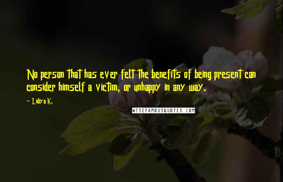 Lidiya K. Quotes: No person that has ever felt the benefits of being present can consider himself a victim, or unhappy in any way.