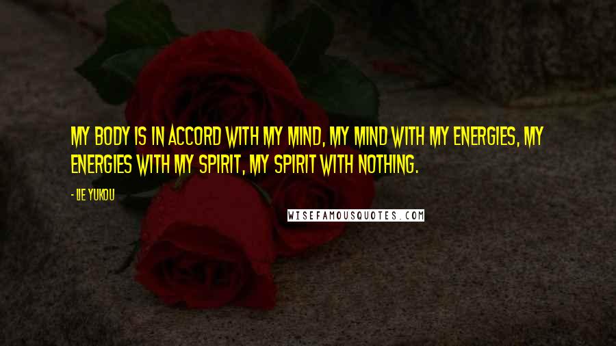 Lie Yukou Quotes: My body is in accord with my mind, my mind with my energies, my energies with my spirit, my spirit with Nothing.