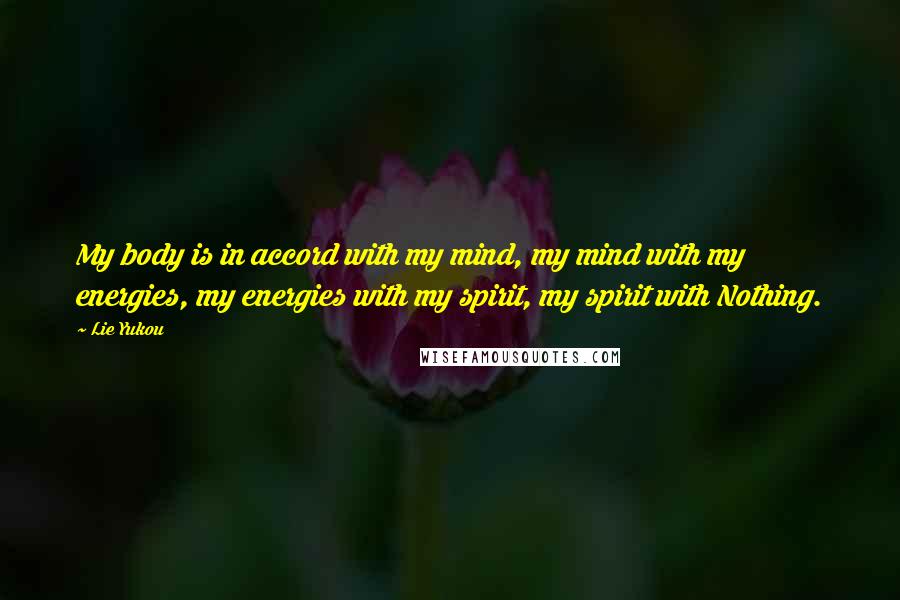 Lie Yukou Quotes: My body is in accord with my mind, my mind with my energies, my energies with my spirit, my spirit with Nothing.