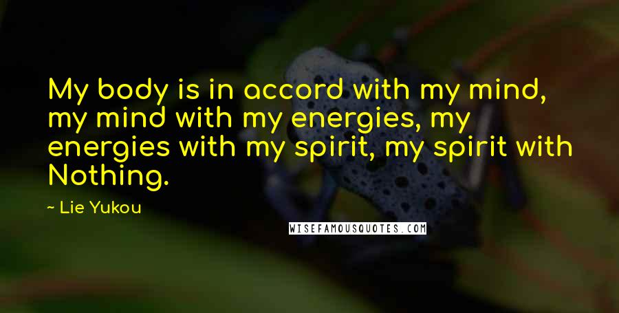 Lie Yukou Quotes: My body is in accord with my mind, my mind with my energies, my energies with my spirit, my spirit with Nothing.