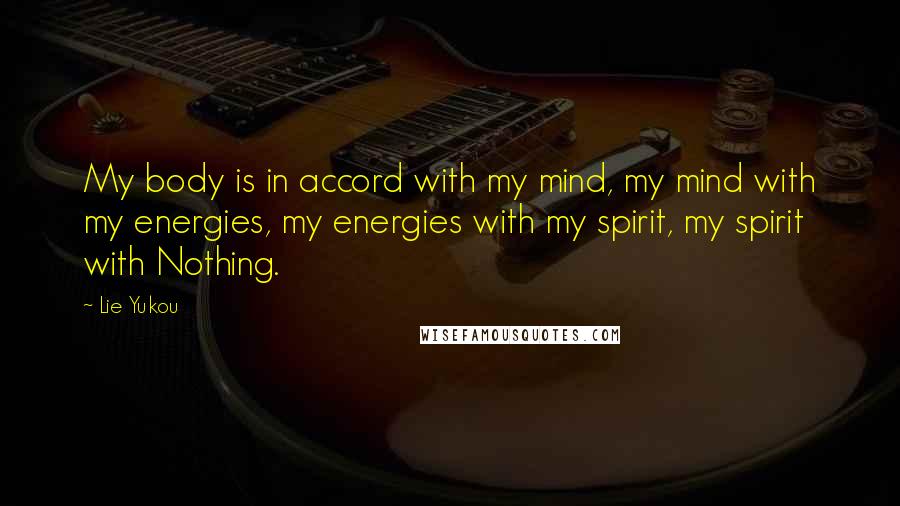 Lie Yukou Quotes: My body is in accord with my mind, my mind with my energies, my energies with my spirit, my spirit with Nothing.