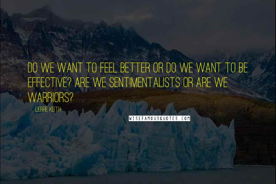 Lierre Keith Quotes: Do we want to feel better or do we want to be effective? Are we sentimentalists or are we warriors?
