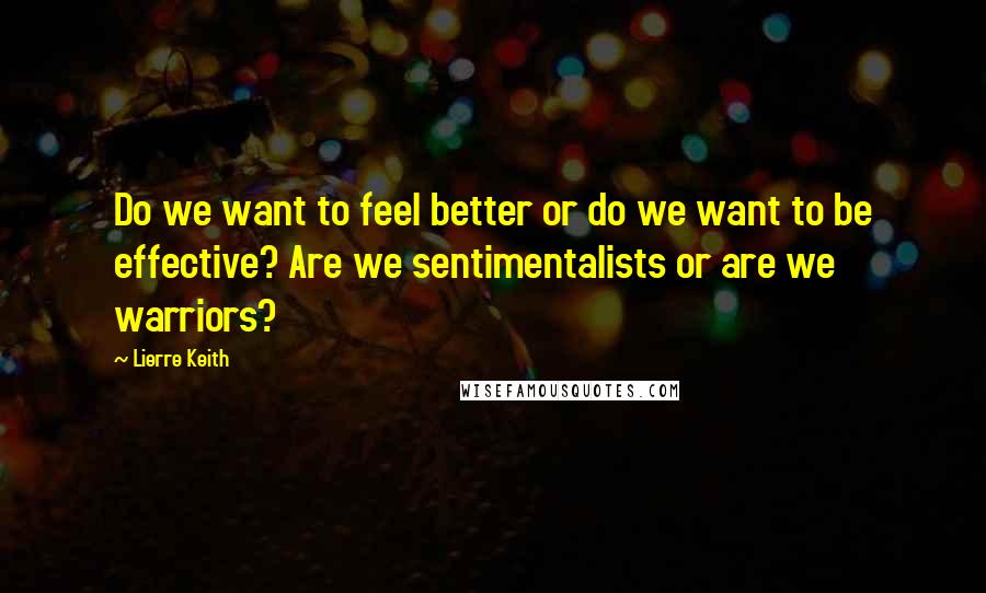 Lierre Keith Quotes: Do we want to feel better or do we want to be effective? Are we sentimentalists or are we warriors?