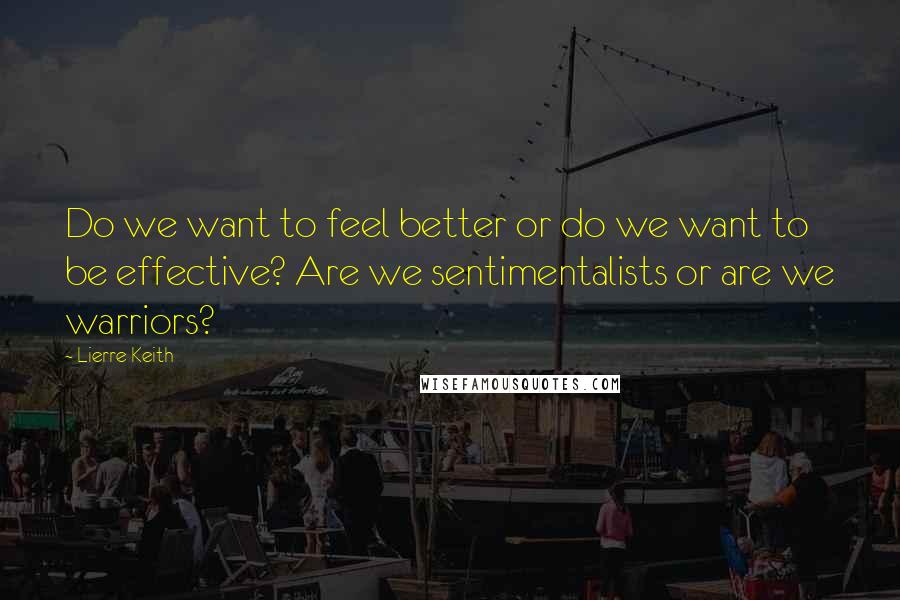 Lierre Keith Quotes: Do we want to feel better or do we want to be effective? Are we sentimentalists or are we warriors?