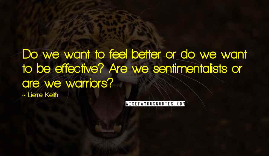 Lierre Keith Quotes: Do we want to feel better or do we want to be effective? Are we sentimentalists or are we warriors?