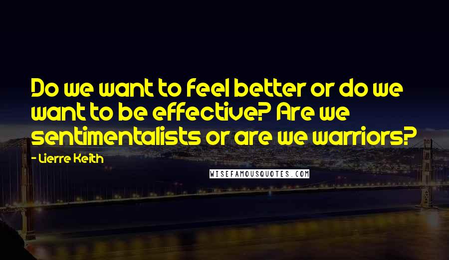 Lierre Keith Quotes: Do we want to feel better or do we want to be effective? Are we sentimentalists or are we warriors?