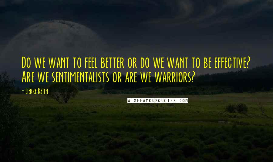 Lierre Keith Quotes: Do we want to feel better or do we want to be effective? Are we sentimentalists or are we warriors?