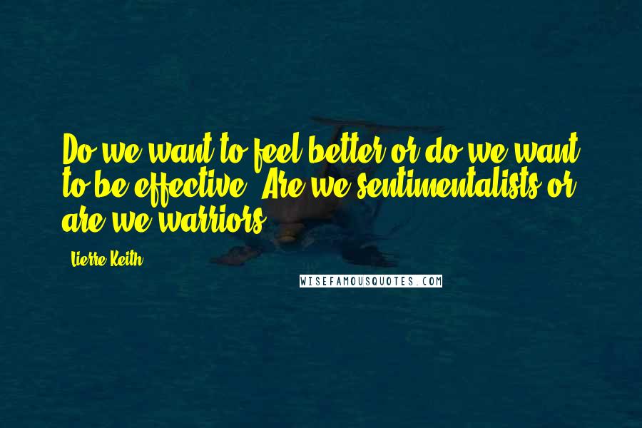 Lierre Keith Quotes: Do we want to feel better or do we want to be effective? Are we sentimentalists or are we warriors?