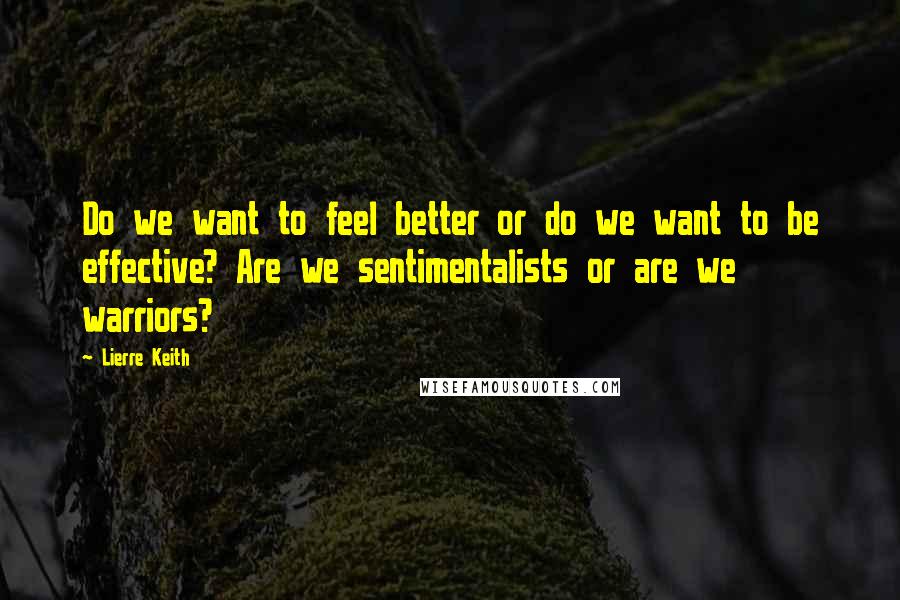 Lierre Keith Quotes: Do we want to feel better or do we want to be effective? Are we sentimentalists or are we warriors?