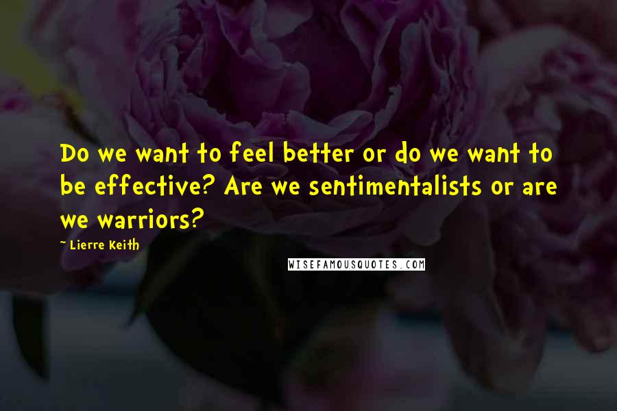 Lierre Keith Quotes: Do we want to feel better or do we want to be effective? Are we sentimentalists or are we warriors?