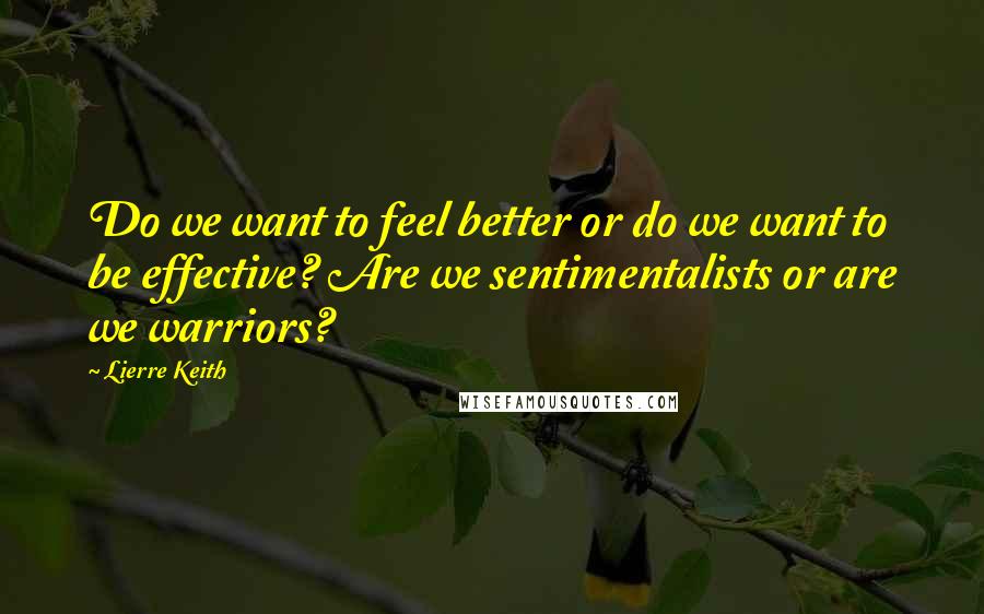 Lierre Keith Quotes: Do we want to feel better or do we want to be effective? Are we sentimentalists or are we warriors?