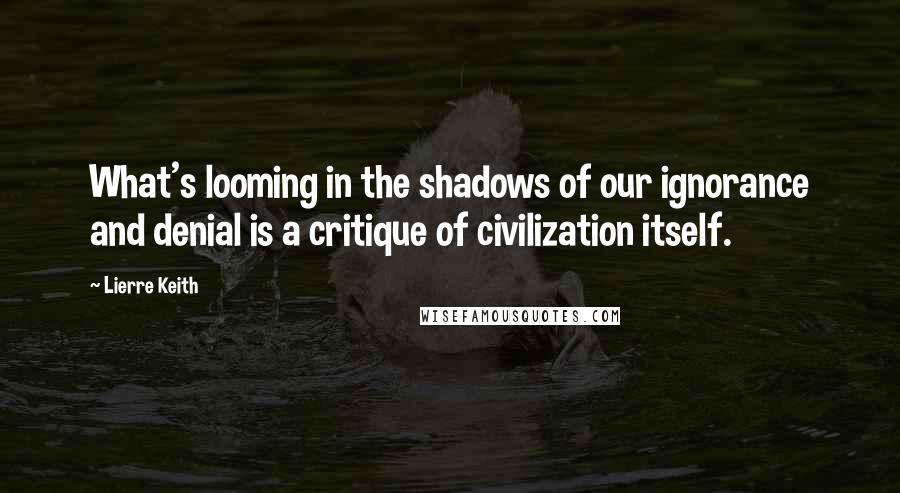 Lierre Keith Quotes: What's looming in the shadows of our ignorance and denial is a critique of civilization itself.