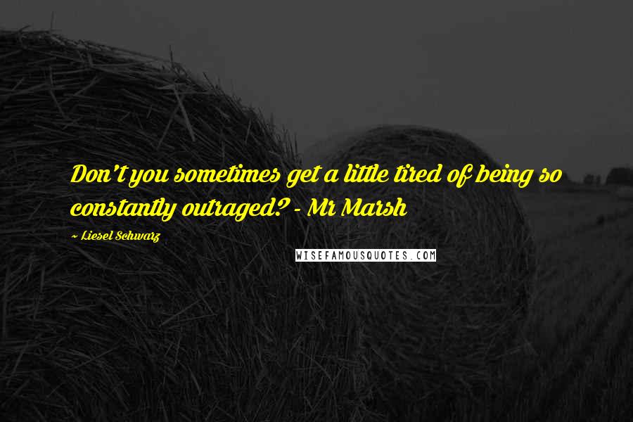 Liesel Schwarz Quotes: Don't you sometimes get a little tired of being so constantly outraged? - Mr Marsh