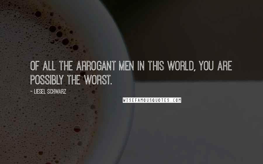 Liesel Schwarz Quotes: Of all the arrogant men in this world, you are possibly the worst.