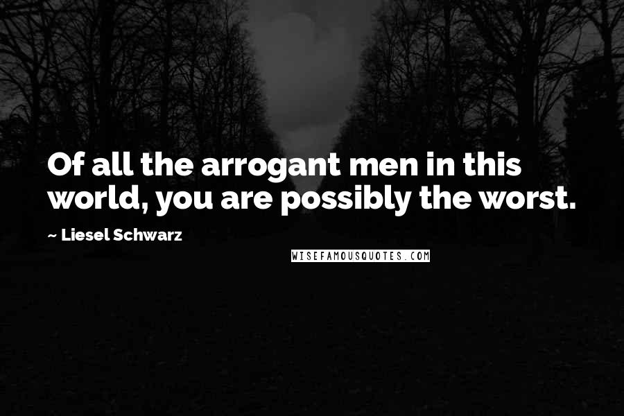 Liesel Schwarz Quotes: Of all the arrogant men in this world, you are possibly the worst.