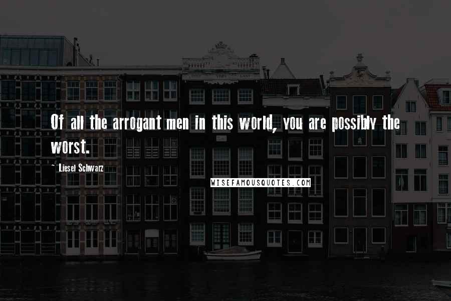 Liesel Schwarz Quotes: Of all the arrogant men in this world, you are possibly the worst.